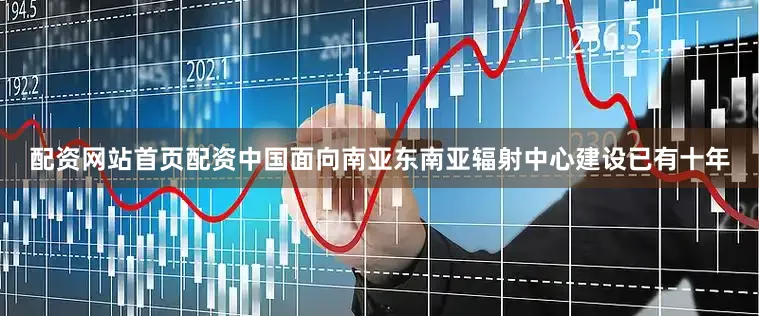 配资网站首页配资中国面向南亚东南亚辐射中心建设已有十年