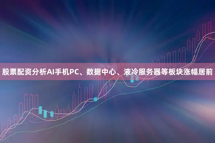 股票配资分析AI手机PC、数据中心、液冷服务器等板块涨幅居前