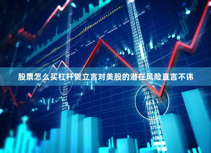 股票怎么买杠杆贺立言对美股的潜在风险直言不讳