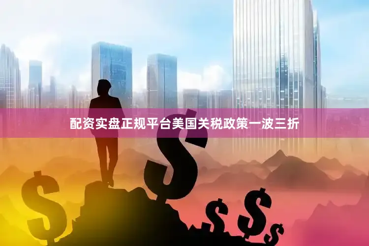 配资实盘正规平台美国关税政策一波三折