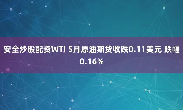 安全炒股配资WTI 5月原油期货收跌0.11美元 跌幅0.16%