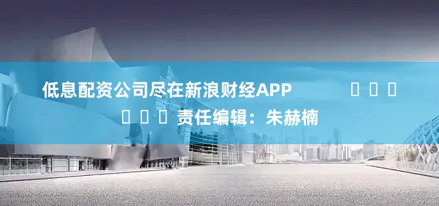 低息配资公司尽在新浪财经APP            						责任编辑：朱赫楠