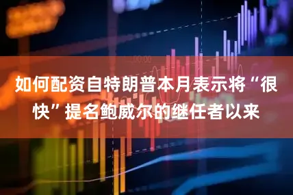 如何配资自特朗普本月表示将“很快”提名鲍威尔的继任者以来