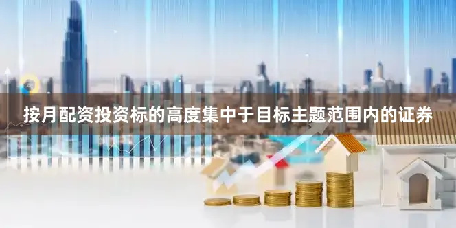 按月配资投资标的高度集中于目标主题范围内的证券