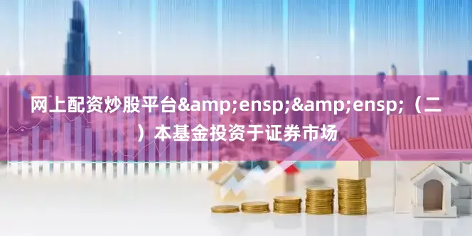 网上配资炒股平台&ensp;&ensp;（二）本基金投资于证券市场