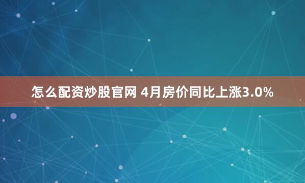 怎么配资炒股官网 4月房价同比上涨3.0%