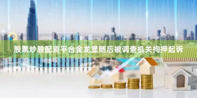 股票炒股配资平台金龙显随后被调查机关拘押起诉