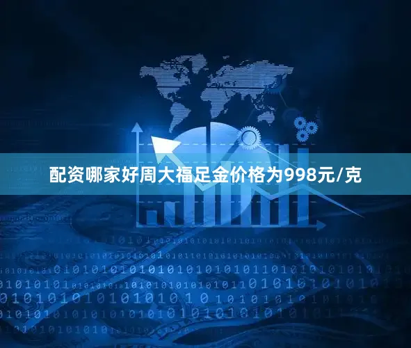 配资哪家好周大福足金价格为998元/克