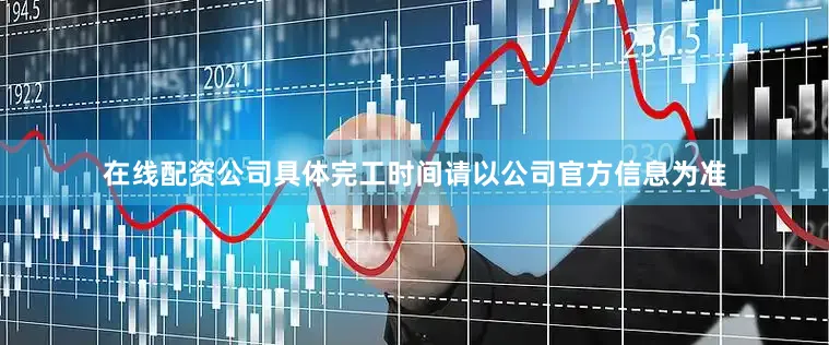 在线配资公司具体完工时间请以公司官方信息为准