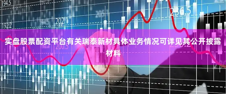 实盘股票配资平台有关瑞泰新材具体业务情况可详见其公开披露材料