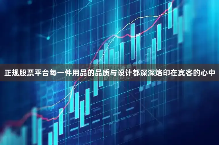 正规股票平台每一件用品的品质与设计都深深烙印在宾客的心中