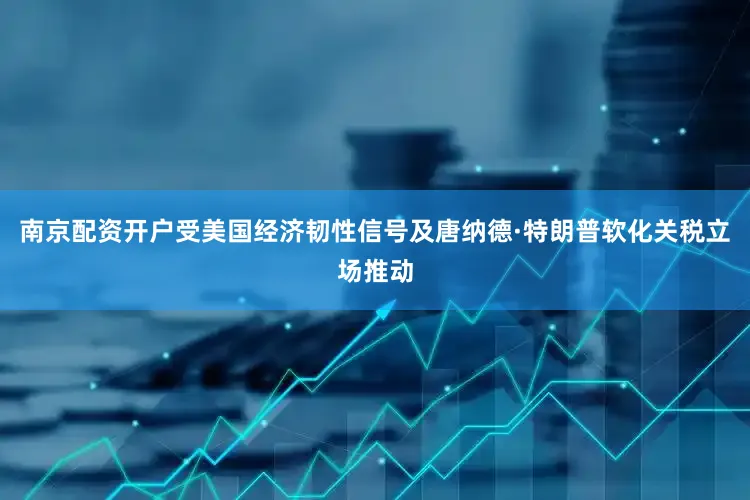 南京配资开户受美国经济韧性信号及唐纳德·特朗普软化关税立场推动
