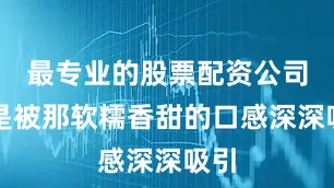 最专业的股票配资公司只是被那软糯香甜的口感深深吸引