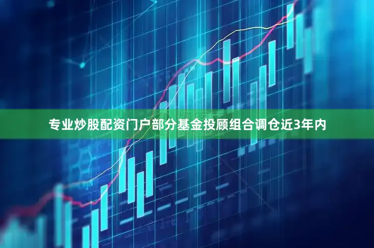 专业炒股配资门户　　部分基金投顾组合调仓　　近3年内