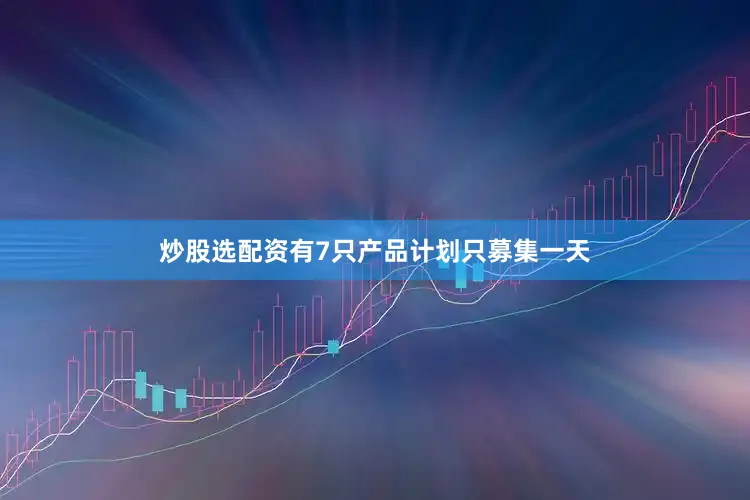 炒股选配资有7只产品计划只募集一天