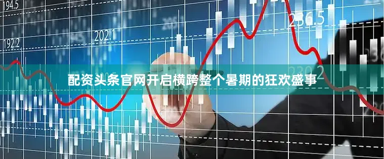 配资头条官网开启横跨整个暑期的狂欢盛事