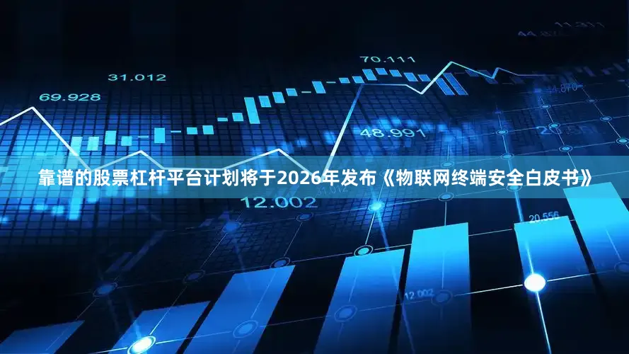 靠谱的股票杠杆平台计划将于2026年发布《物联网终端安全白皮书》
