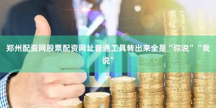 郑州配资网股票配资网址普通工具转出来全是“你说”“我说”