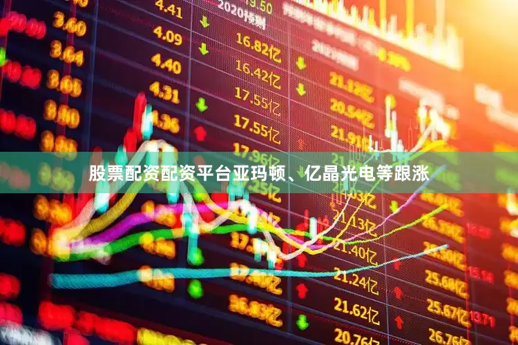 股票配资配资平台亚玛顿、亿晶光电等跟涨