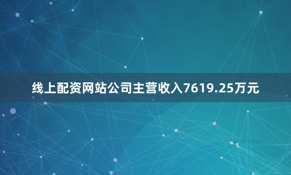 线上配资网站公司主营收入7619.25万元