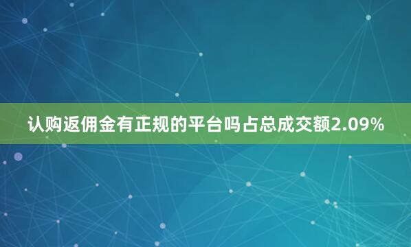 认购返佣金有正规的平台吗占总成交额2.09%