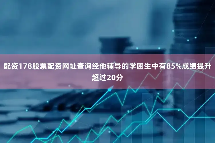 配资178股票配资网址查询经他辅导的学困生中有85%成绩提升超过20分