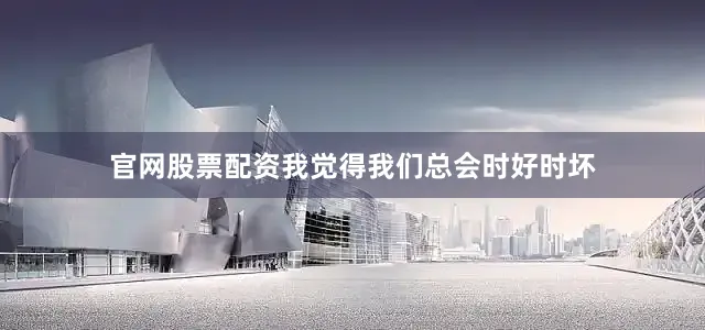 官网股票配资我觉得我们总会时好时坏