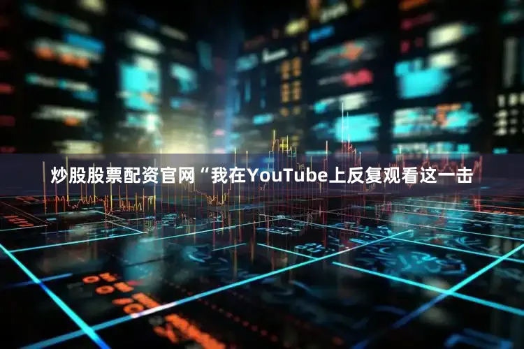 炒股股票配资官网“我在YouTube上反复观看这一击