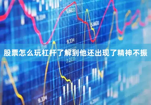 股票怎么玩杠杆了解到他还出现了精神不振