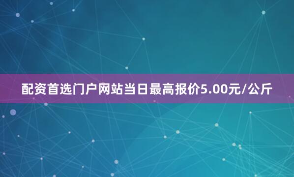 配资首选门户网站当日最高报价5.00元/公斤