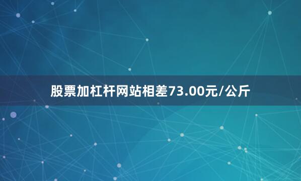 股票加杠杆网站相差73.00元/公斤