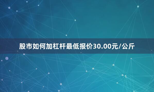 股市如何加杠杆最低报价30.00元/公斤