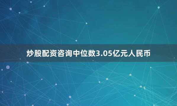 炒股配资咨询中位数3.05亿元人民币