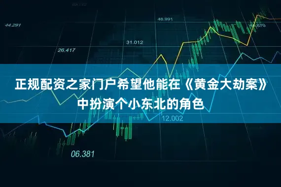 正规配资之家门户希望他能在《黄金大劫案》中扮演个小东北的角色