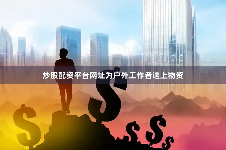 炒股配资平台网址为户外工作者送上物资