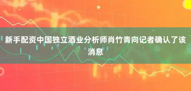 新手配资中国独立酒业分析师肖竹青向记者确认了该消息