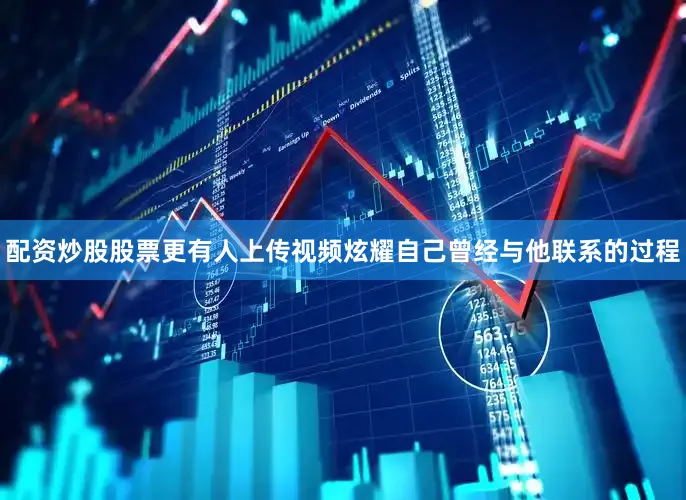 配资炒股股票更有人上传视频炫耀自己曾经与他联系的过程