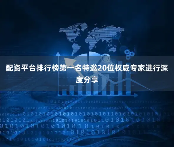 配资平台排行榜第一名特邀20位权威专家进行深度分享