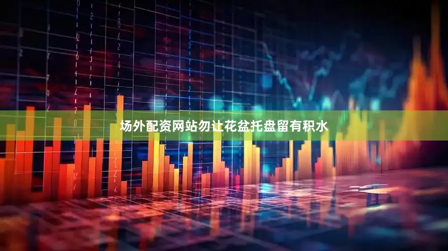 场外配资网站勿让花盆托盘留有积水