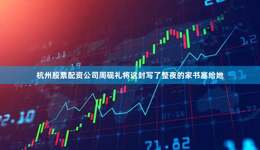 杭州股票配资公司周砚礼将这封写了整夜的家书塞给她