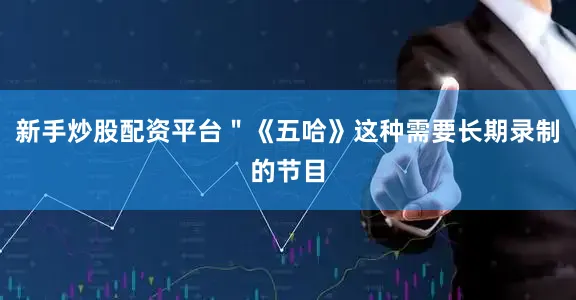 新手炒股配资平台＂《五哈》这种需要长期录制的节目