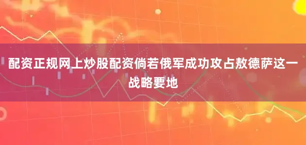 配资正规网上炒股配资倘若俄军成功攻占敖德萨这一战略要地