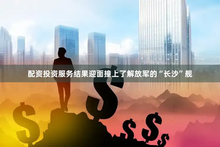 配资投资服务结果迎面撞上了解放军的“长沙”舰