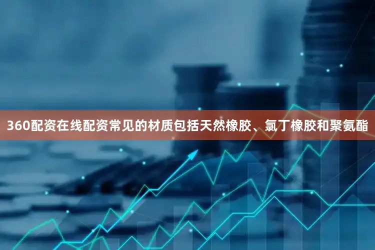 360配资在线配资常见的材质包括天然橡胶、氯丁橡胶和聚氨酯