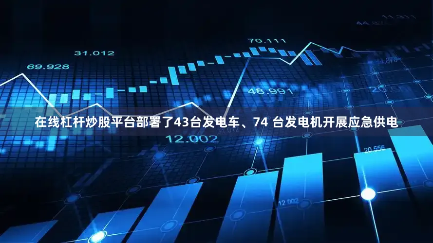 在线杠杆炒股平台部署了43台发电车、74 台发电机开展应急供电