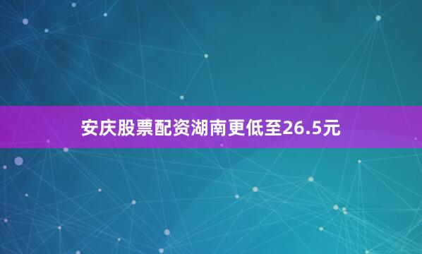 安庆股票配资湖南更低至26.5元