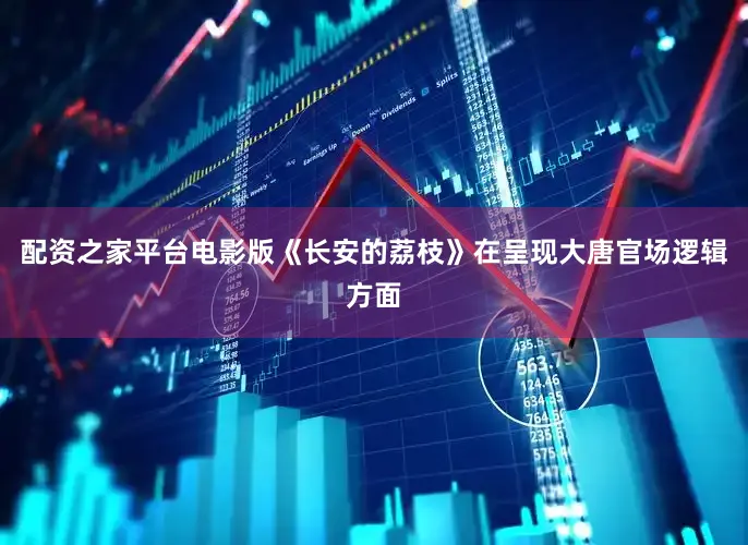 配资之家平台电影版《长安的荔枝》在呈现大唐官场逻辑方面