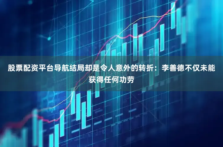 股票配资平台导航结局却是令人意外的转折：李善德不仅未能获得任何功劳