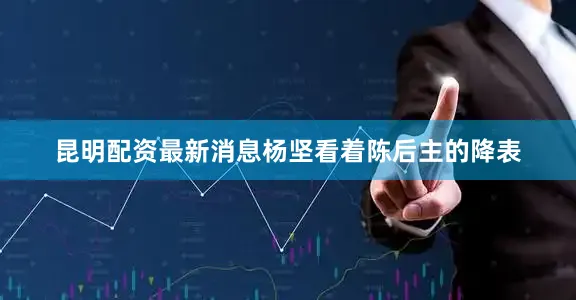 昆明配资最新消息杨坚看着陈后主的降表