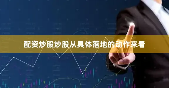配资炒股炒股从具体落地的动作来看